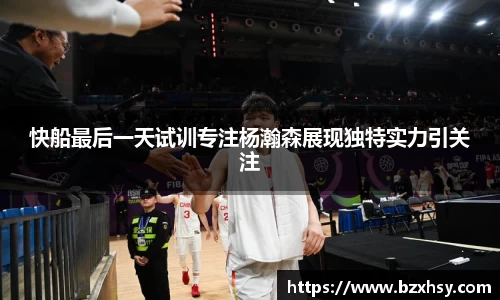 快船最后一天试训专注杨瀚森展现独特实力引关注