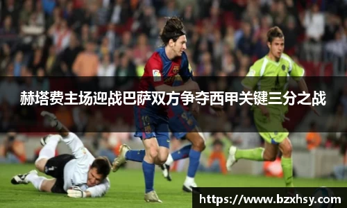 赫塔费主场迎战巴萨双方争夺西甲关键三分之战
