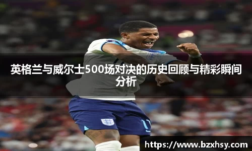 英格兰与威尔士500场对决的历史回顾与精彩瞬间分析
