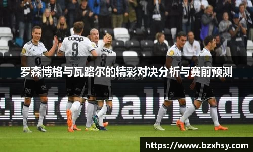 星空xk体育罗森博格与瓦路尔的精彩对决分析与赛前预测