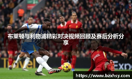星空xk体育布莱顿与利物浦精彩对决视频回顾及赛后分析分享