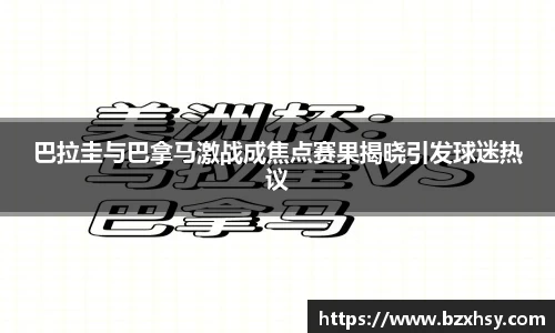 星空xk体育巴拉圭与巴拿马激战成焦点赛果揭晓引发球迷热议